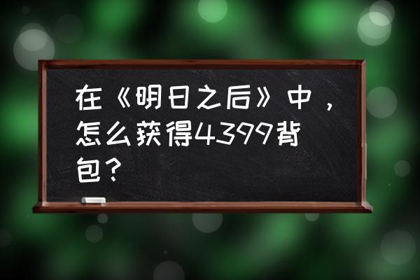 明日之后的棕色旅行背包怎么获得 在《明日之后》中，怎么获得4399背包？