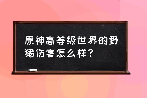 魔兽世界野猪等级分布 原神高等级世界的野猪伤害怎么样？