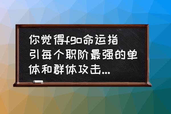 fgo ccc联动攻略地图 你觉得fgo命运指引每个职阶最强的单体和群体攻击的英灵是什么？