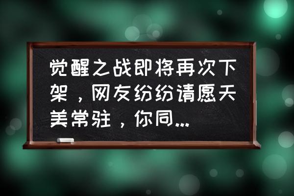 最终幻想觉醒为什么不能玩了 觉醒之战即将再次下架，网友纷纷请愿天美常驻，你同意让觉醒之战常驻吗？