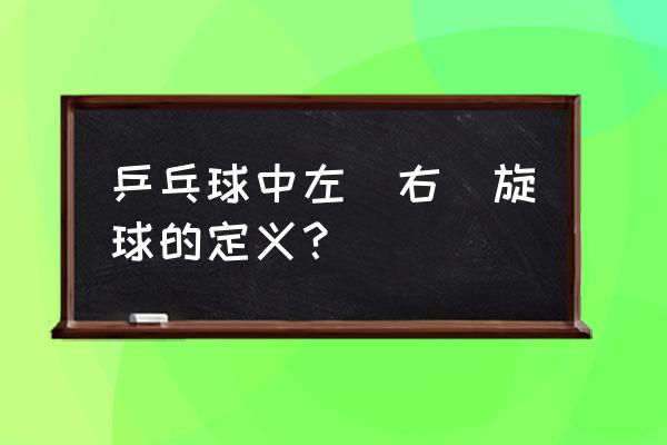 基础乒乓球小白怎样学好旋球 乒乓球中左（右）旋球的定义？