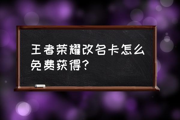 王者荣耀怎么免费改名 王者荣耀改名卡怎么免费获得？