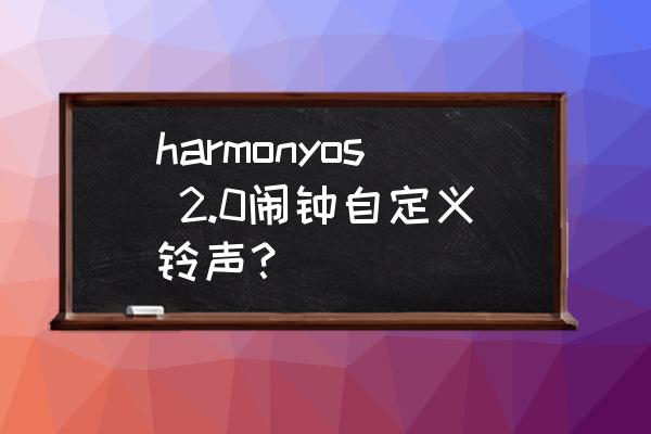 闹钟铃声怎么换成自己喜欢的音乐 harmonyos 2.0闹钟自定义铃声？