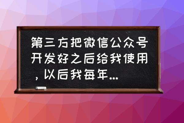 开发微信公众号多少钱 第三方把微信公众号开发好之后给我使用，以后我每年还要交维护费给他吗？