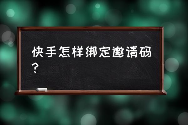 下载后怎么填写邀请码 快手怎样绑定邀请码？