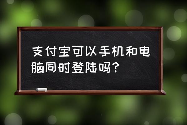 支付宝电脑网页版手机可以登录吗 支付宝可以手机和电脑同时登陆吗？