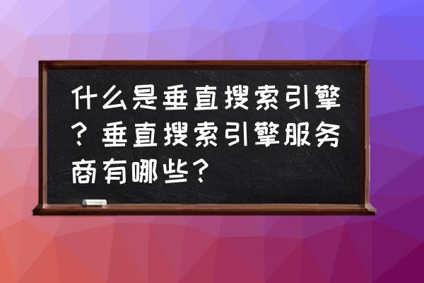 垂直搜索引擎是针对某一个专业 什么是垂直搜索引擎？垂直搜索引擎服务商有哪些？