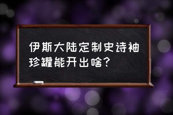 dnf伊斯大陆自选礼盒先选什么 伊斯大陆定制史诗袖珍罐能开出啥？