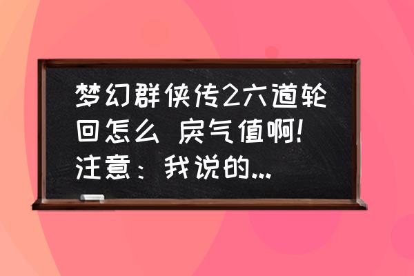 梦幻群侠传1和2哪个好玩 梦幻群侠传2六道轮回怎么 戾气值啊！注意：我说的是 不是你那故事情节！在那嚷嚷的就滚？