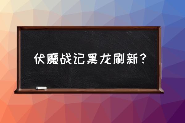 龙之战纪手游攻略 伏魔战记黑龙刷新？