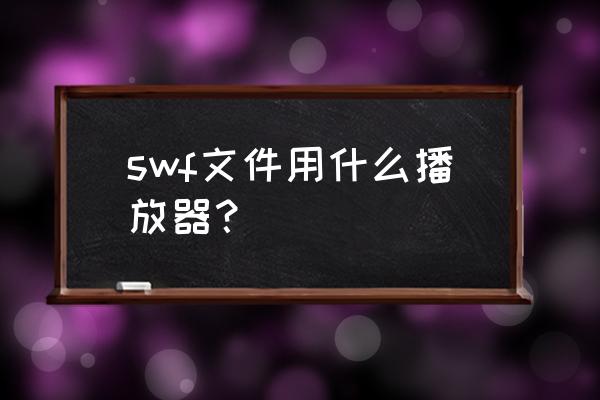 swf文件需要用什么播放器打开 swf文件用什么播放器？