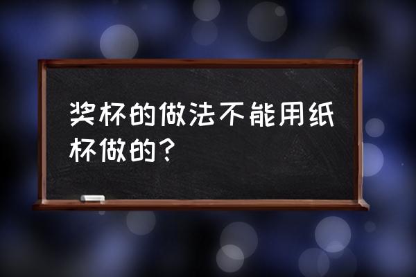 怎么做可以打开的奖杯 奖杯的做法不能用纸杯做的？