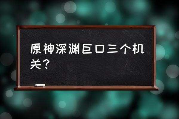 原神激活三个机关怎么激活不了 原神深渊巨口三个机关？