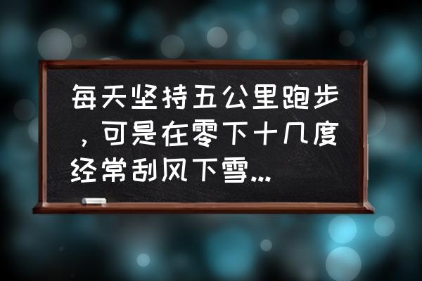 冬天户外跑步如何正确呼吸 每天坚持五公里跑步，可是在零下十几度经常刮风下雪的冬天是怎么跑的？