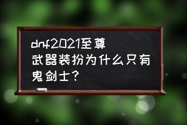 dnf鬼剑士时装搭配 dnf2021至尊武器装扮为什么只有鬼剑士？