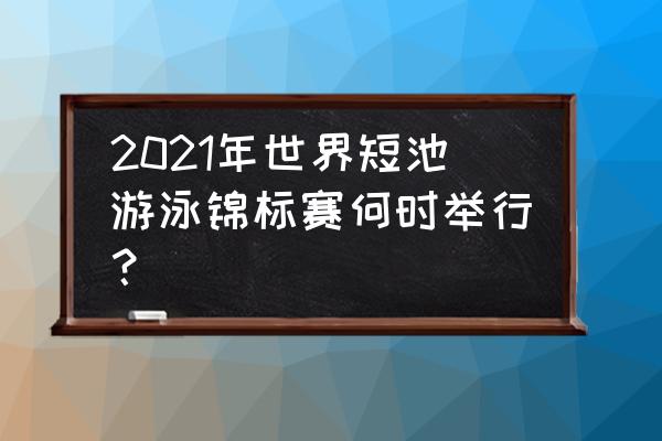 东京奥运会比赛日程和场地已敲定 2021年世界短池游泳锦标赛何时举行？