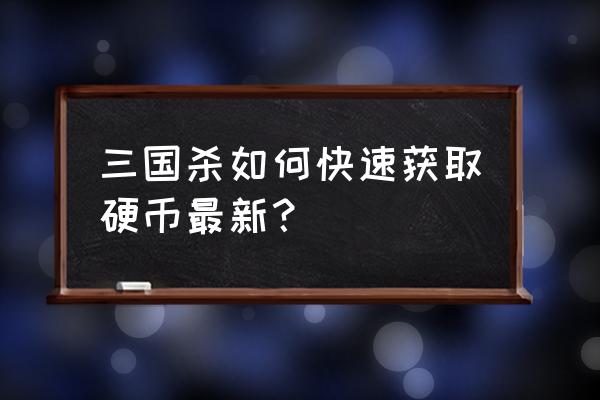 三国快打怎么快速得元宝 三国杀如何快速获取硬币最新？