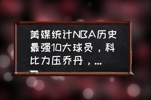 nba总冠军数量最多的十个球员 美媒统计NBA历史最强10大球员，科比力压乔丹，艾弗森与麦迪上榜引争议，你怎么看？