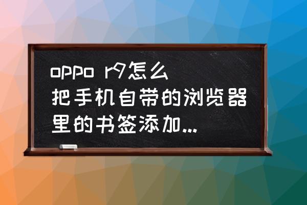 手机网页怎么添加书签 oppo r9怎么把手机自带的浏览器里的书签添加到桌面？