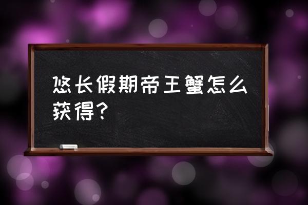 悠长假期游戏攻略 悠长假期帝王蟹怎么获得？