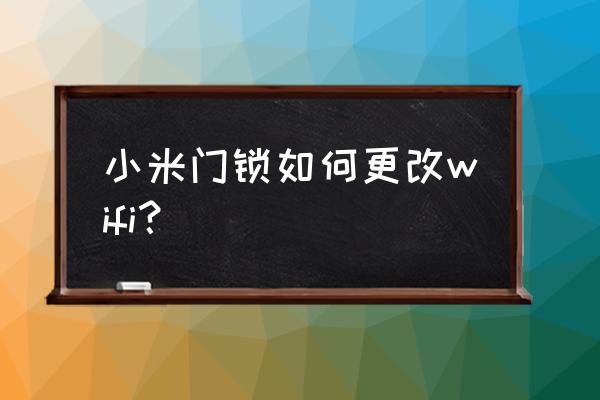 小米wifi软件中怎么修改密码 小米门锁如何更改wifi？