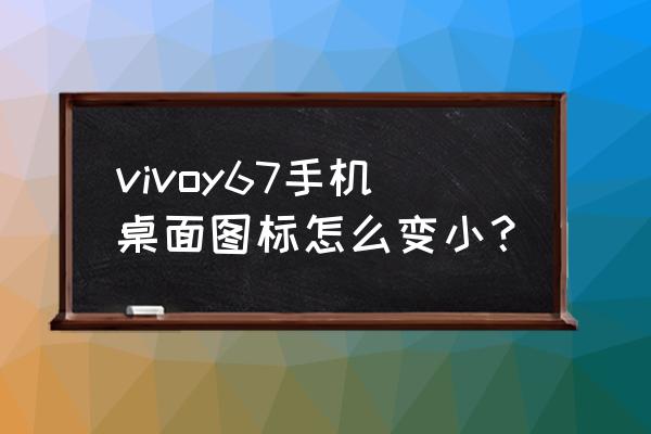 vivo手机图标变小怎么解决 vivoy67手机桌面图标怎么变小？