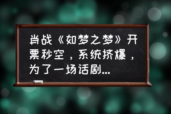 忍话剧十三章奖励一览 肖战《如梦之梦》开票秒空，系统挤爆，为了一场话剧有必要吗？