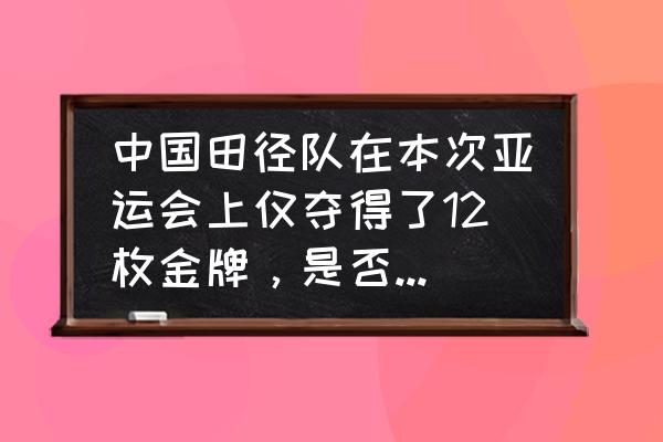 历届亚运会中国金牌总数 中国田径队在本次亚运会上仅夺得了12枚金牌，是否意味着在亚洲已经没有优势了？