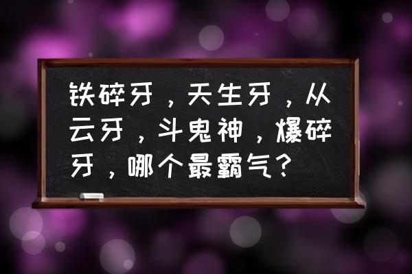 牙斗女主角为什么杀男主角 铁碎牙，天生牙，从云牙，斗鬼神，爆碎牙，哪个最霸气？