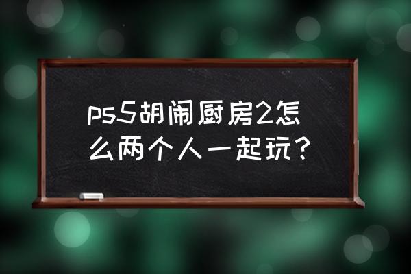 胡闹厨房怎么拉好友 ps5胡闹厨房2怎么两个人一起玩？