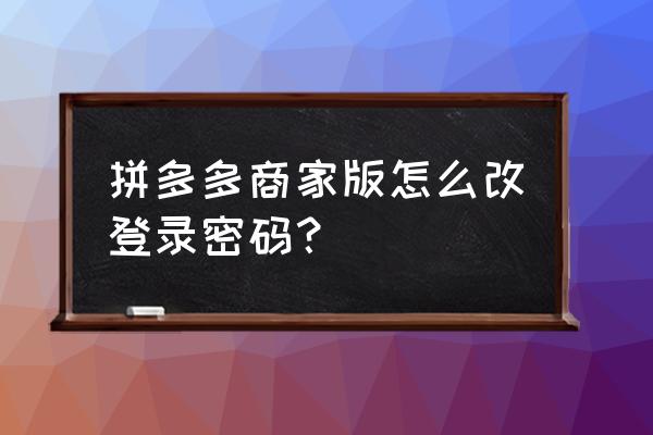 拼多多如何修改正常模式 拼多多商家版怎么改登录密码？