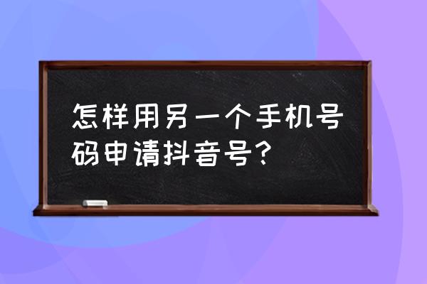 抖音已注册的手机号怎么重新注册 怎样用另一个手机号码申请抖音号？