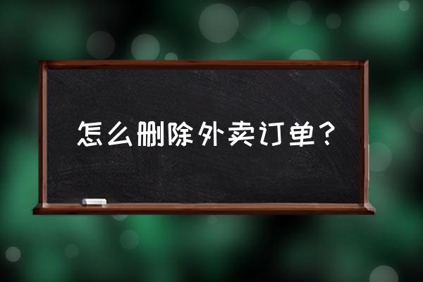 美图买过的订单能删除吗 怎么删除外卖订单？