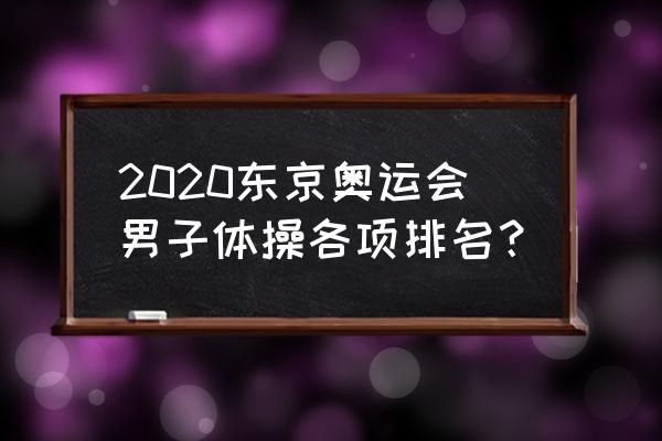 东京奥运男子体操单项决赛名单 2020东京奥运会男子体操各项排名？