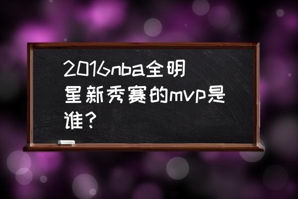 全明星新秀赛历年名单 2016nba全明星新秀赛的mvp是谁？