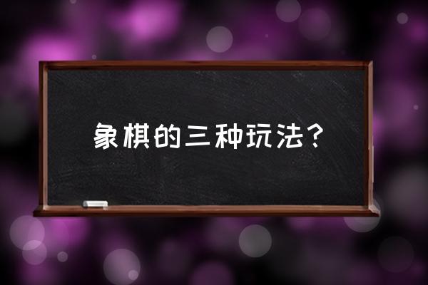 象棋另外一种玩法 象棋的三种玩法？