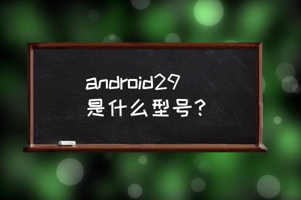 如何熟悉android的api android29是什么型号？