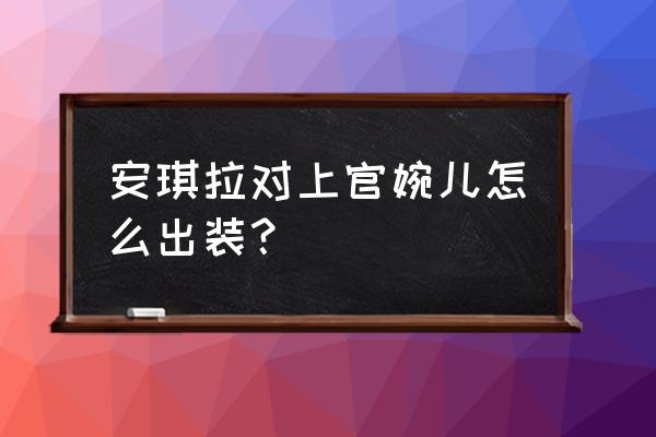 王者荣耀上官婉儿最高输出出装 安琪拉对上官婉儿怎么出装？