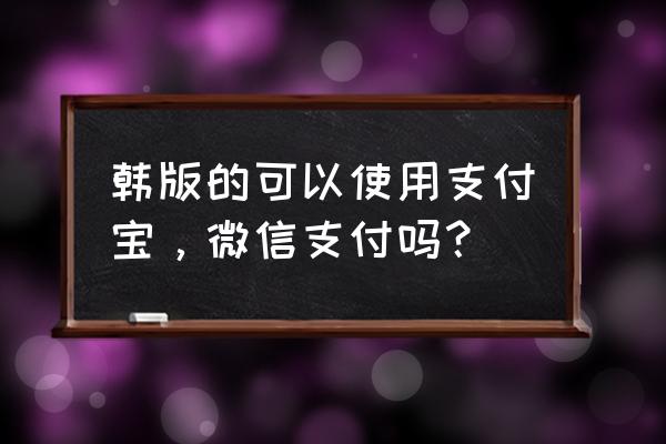 出国用哪个平台支付方便 韩版的可以使用支付宝，微信支付吗？