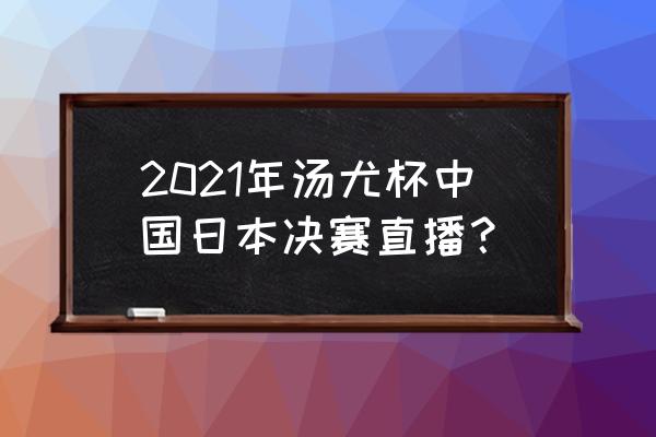 汤尤杯哪里有比赛直播 2021年汤尤杯中国日本决赛直播？