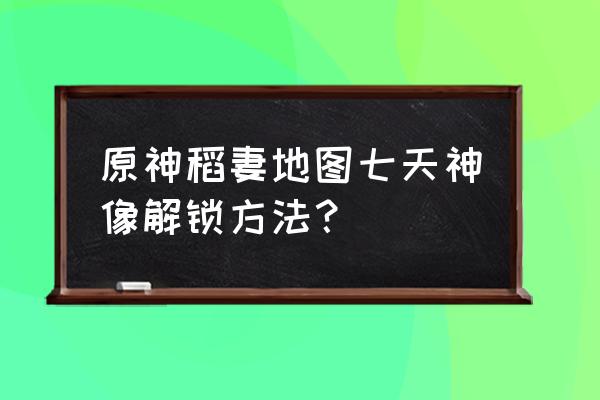 原神所有的七天神像寻找攻略 原神稻妻地图七天神像解锁方法？