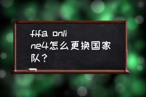 fifa国家队怎么选 fifa online4怎么更换国家队？