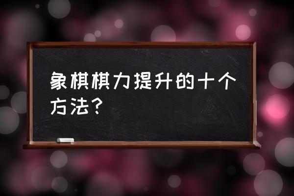 下棋怎么提升自己的棋力 象棋棋力提升的十个方法？