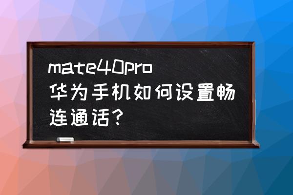 华为mate40拨号声音怎么关闭 mate40pro华为手机如何设置畅连通话？