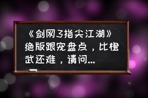 剑网三指尖江湖攻略三大任务 《剑网3指尖江湖》绝版跟宠盘点，比橙武还难，请问为何说内部人员才凑齐？