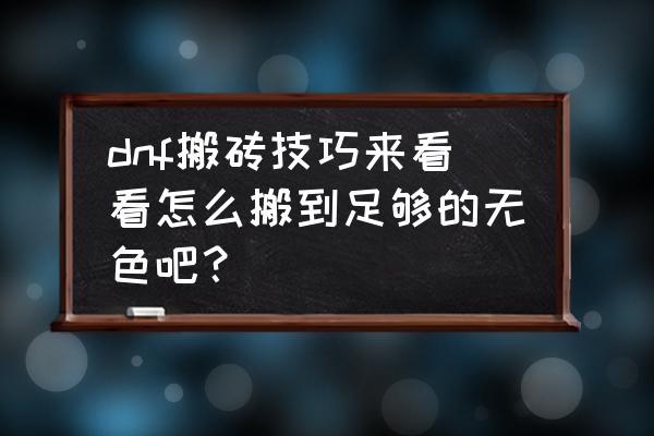 dnf新手最快学会搬砖 dnf搬砖技巧来看看怎么搬到足够的无色吧？