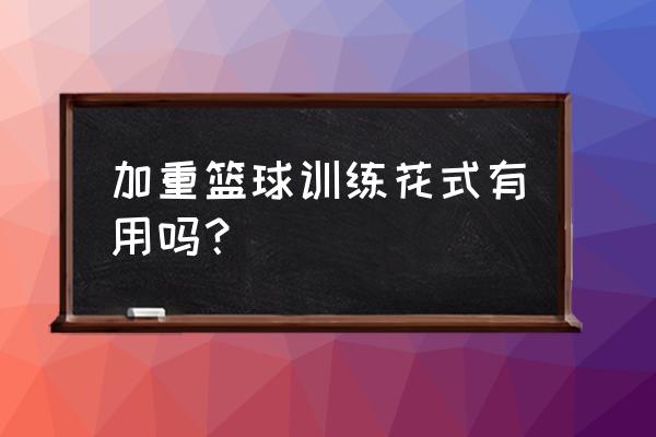 花式篮球的六大基本功篮球怎么转 加重篮球训练花式有用吗？