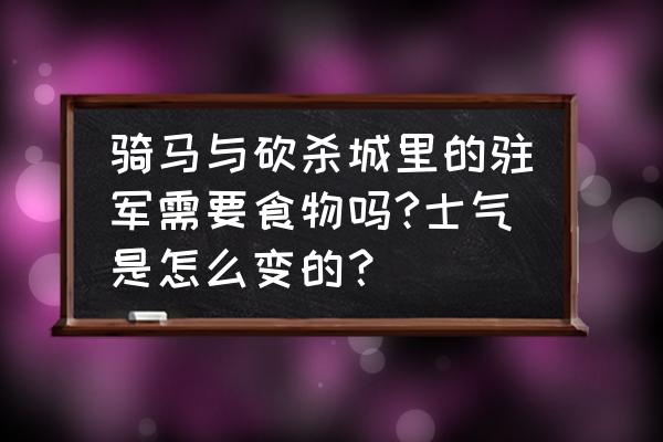 骑马与砍杀修改士气 骑马与砍杀城里的驻军需要食物吗?士气是怎么变的？