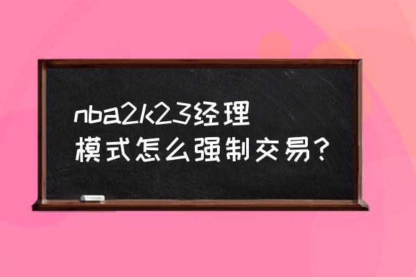 nba2k23联盟模式怎么开启历史球员 nba2k23经理模式怎么强制交易？