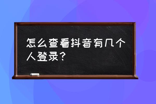 抖音怎么查看最近访问过自己的人 怎么查看抖音有几个人登录？